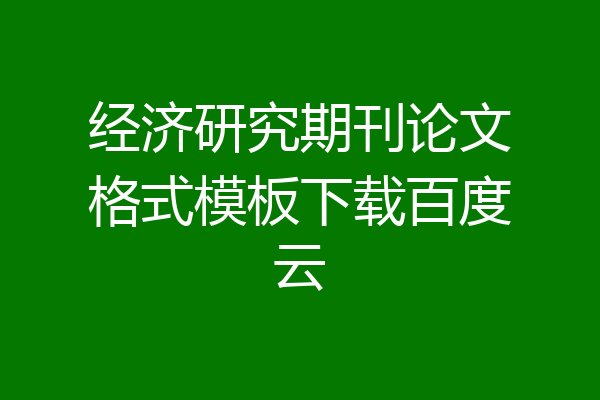 经济研究期刊论文格式模板下载百度云