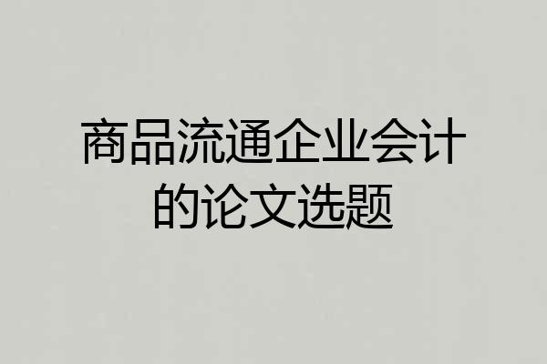 商品流通企业会计的论文选题