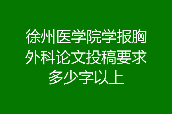 徐州医学院学报胸外科论文投稿要求多少字以上