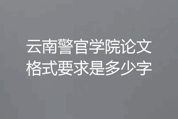 云南警官学院论文格式要求是多少字