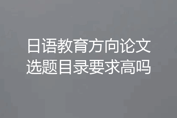 日语教育方向论文选题目录要求高吗