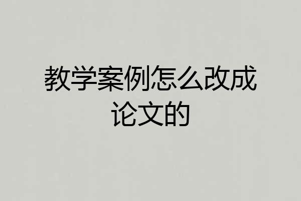 教学案例怎么改成论文的