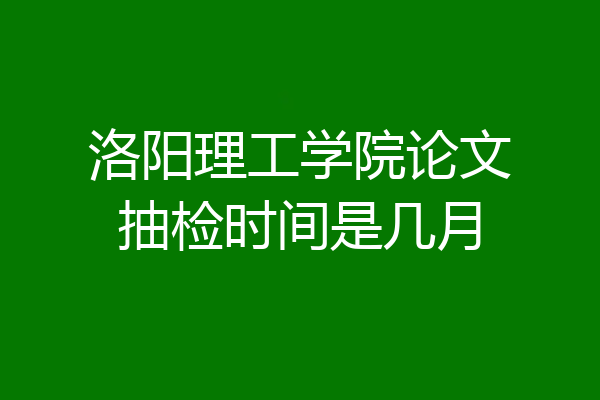 洛阳理工学院论文抽检时间是几月