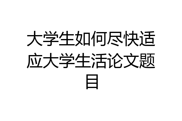 大学生如何尽快适应大学生活论文题目