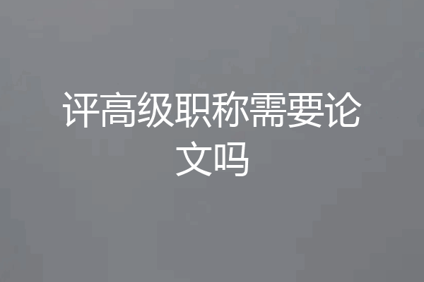评高级职称需要论文吗