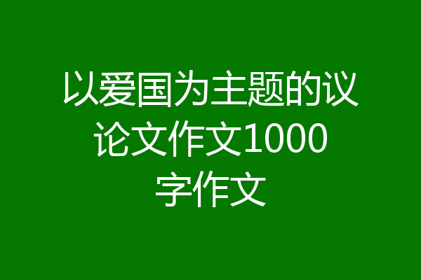 以爱国为主题的议论文作文1000字作文