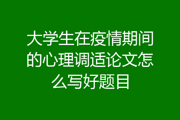 大学生在疫情期间的心理调适论文怎么写好题目