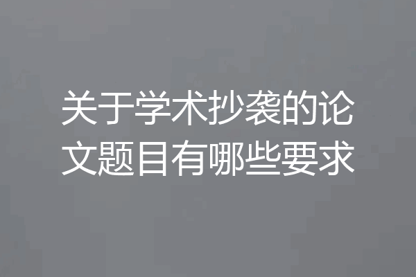 关于学术抄袭的论文题目有哪些要求