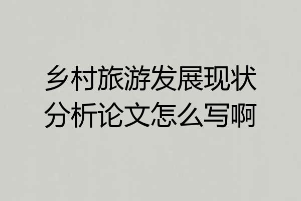 乡村旅游发展现状分析论文怎么写啊