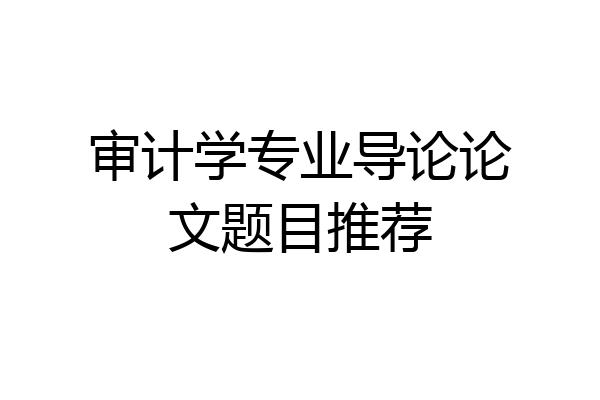 审计学专业导论论文题目推荐