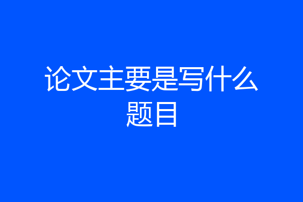 论文主要是写什么题目