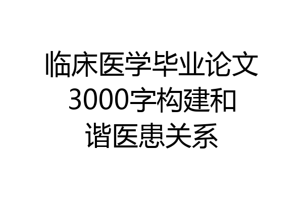 临床医学毕业论文3000字构建和谐医患关系