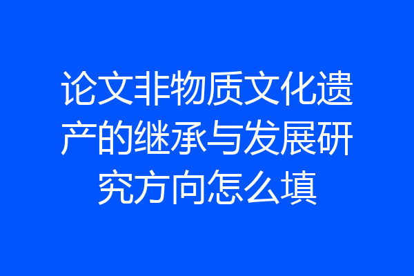 论文非物质文化遗产的继承与发展研究方向怎么填
