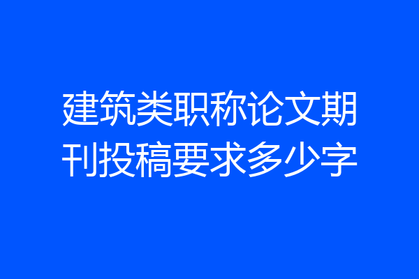 建筑类职称论文期刊投稿要求多少字