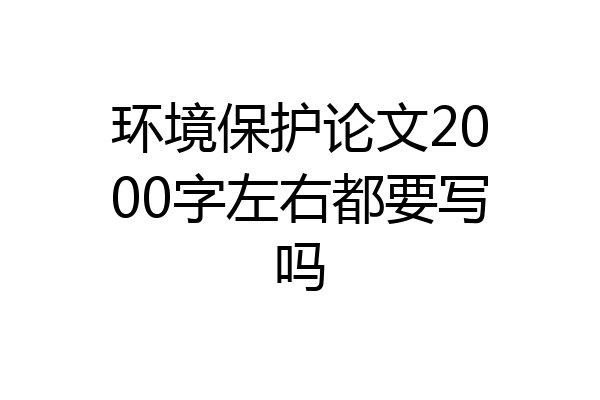 环境保护论文2000字左右都要写吗