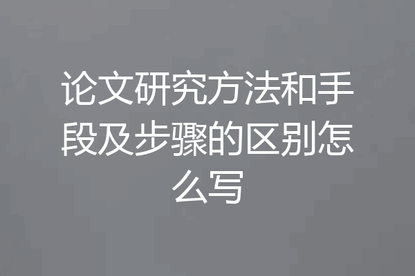 论文研究方法和手段及步骤的区别怎么写