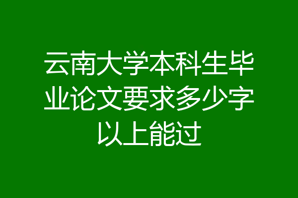 云南大学本科生毕业论文要求多少字以上能过