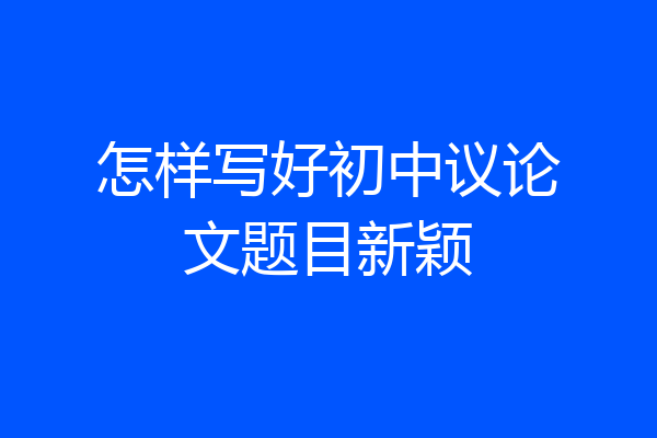 怎样写好初中议论文题目新颖
