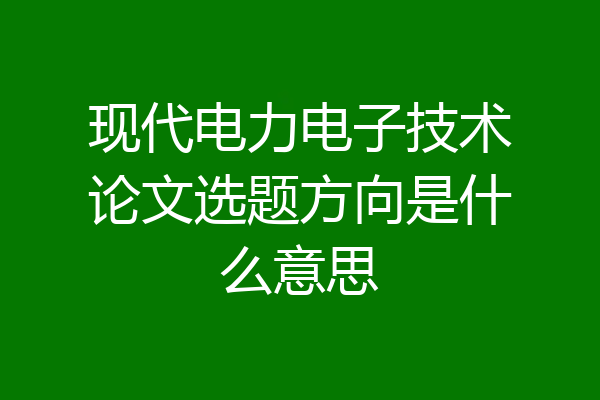 现代电力电子技术论文选题方向是什么意思