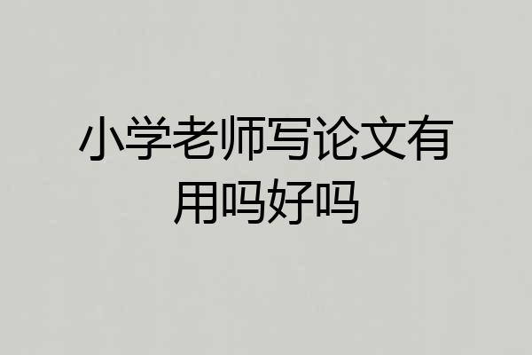 小学老师写论文有用吗好吗