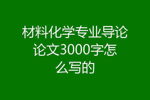 材料化学专业导论论文3000字怎么写的