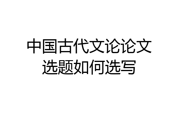 中国古代文论论文选题如何选写
