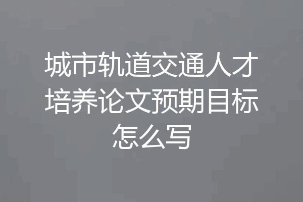 城市轨道交通人才培养论文预期目标怎么写