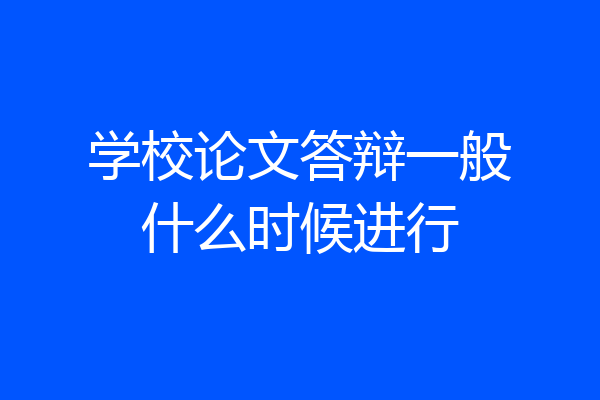 学校论文答辩一般什么时候进行