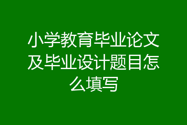 小学教育毕业论文及毕业设计题目怎么填写