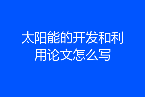 太阳能的开发和利用论文怎么写