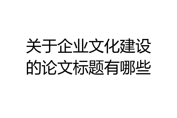 关于企业文化建设的论文标题有哪些