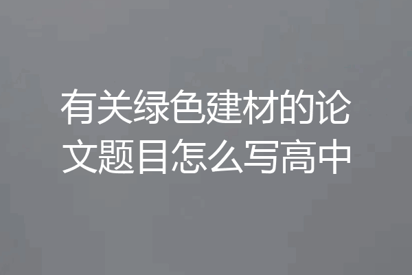 有关绿色建材的论文题目怎么写高中