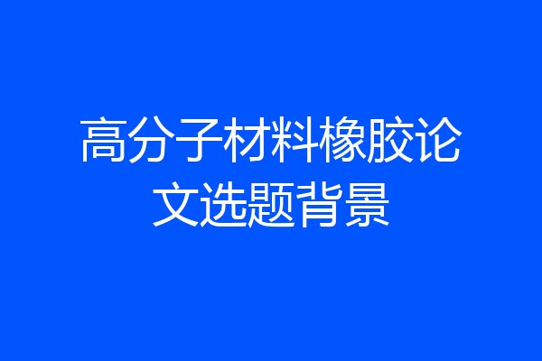 高分子材料橡胶论文选题背景
