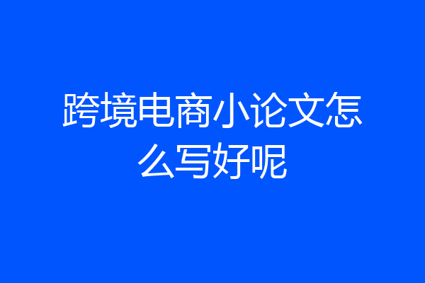 跨境电商小论文怎么写好呢