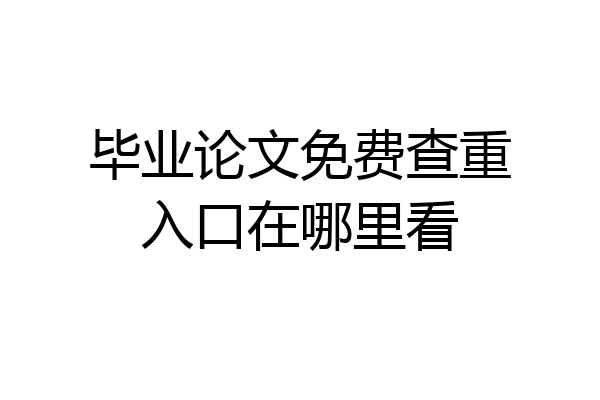 毕业论文免费查重入口在哪里看