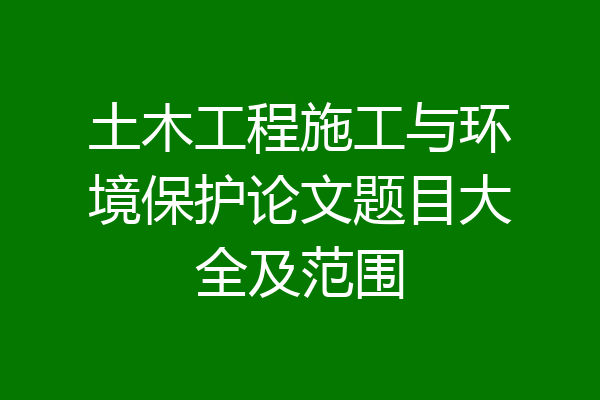 土木工程施工与环境保护论文题目大全及范围