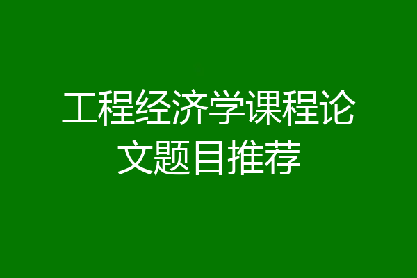 工程经济学课程论文题目推荐