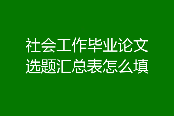 社会工作毕业论文选题汇总表怎么填