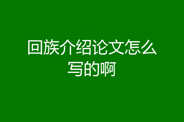 回族介绍论文怎么写的啊
