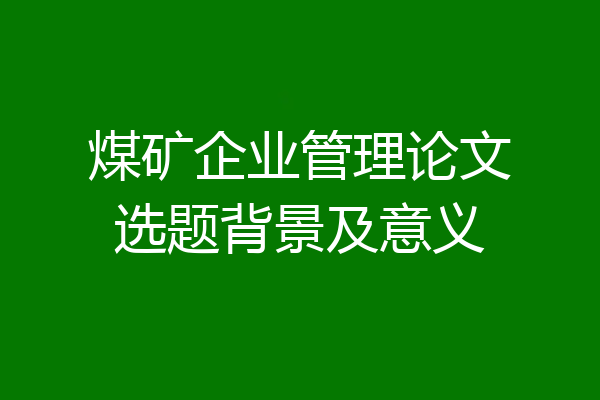 煤矿企业管理论文选题背景及意义