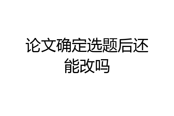 论文确定选题后还能改吗