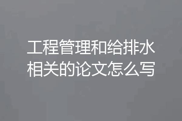 工程管理和给排水相关的论文怎么写
