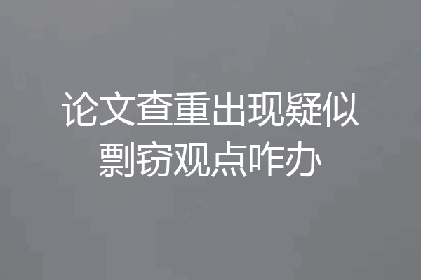 论文查重出现疑似剽窃观点咋办