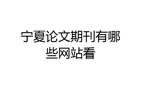 宁夏论文期刊有哪些网站看