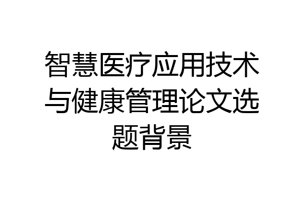 智慧医疗应用技术与健康管理论文选题背景
