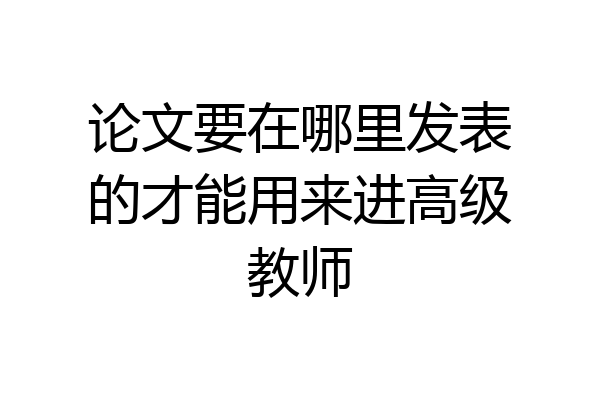 论文要在哪里发表的才能用来进高级教师