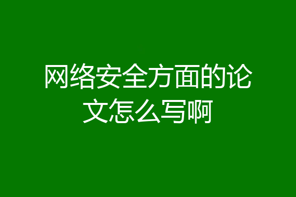 网络安全方面的论文怎么写啊