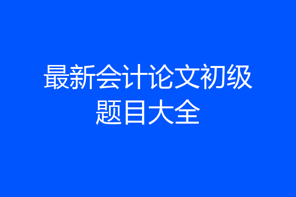 最新会计论文初级题目大全
