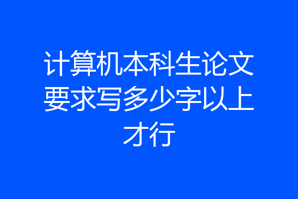 计算机本科生论文要求写多少字以上才行