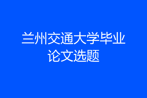 兰州交通大学毕业论文选题